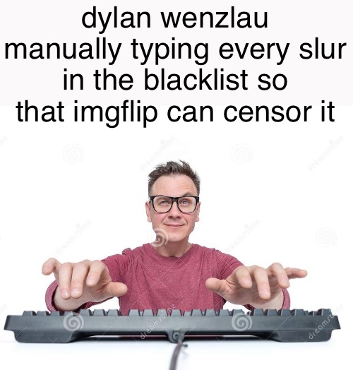 omg he typed a slur we should ban him grrr | dylan wenzlau manually typing every slur in the blacklist so that imgflip can censor it | made w/ Imgflip meme maker