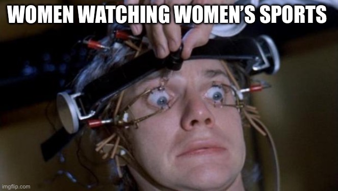 Clockwork Orange | WOMEN WATCHING WOMEN’S SPORTS | image tagged in clockwork orange,women rights,sports,men vs women,women's march | made w/ Imgflip meme maker