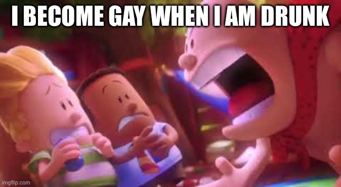 Captain Underpants Scream | I BECOME GAY WHEN I AM DRUNK | image tagged in captain underpants scream | made w/ Imgflip meme maker