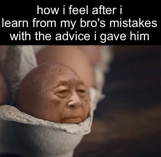 how i feel after i learn from my bro's mistakes with the advice i gave him | made w/ Imgflip meme maker