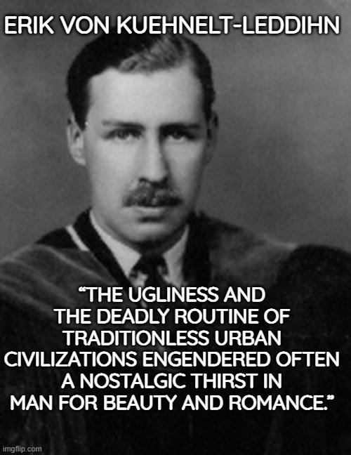 Urban Despair and the Thirst for Beauty | ERIK VON KUEHNELT-LEDDIHN; “THE UGLINESS AND THE DEADLY ROUTINE OF TRADITIONLESS URBAN CIVILIZATIONS ENGENDERED OFTEN A NOSTALGIC THIRST IN MAN FOR BEAUTY AND ROMANCE.” | image tagged in erik von kuehnelt-leddihn,tradition,beauty,meaningful | made w/ Imgflip meme maker