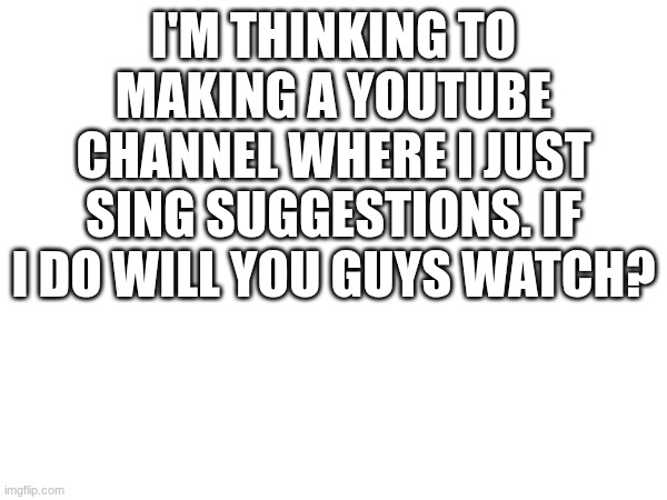 I love singing | I'M THINKING TO MAKING A YOUTUBE CHANNEL WHERE I JUST SING SUGGESTIONS. IF I DO WILL YOU GUYS WATCH? | image tagged in music,singing,cover,youtube | made w/ Imgflip meme maker