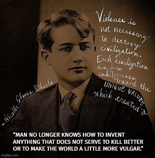 The Vulgarity of Modern Invention | “MAN NO LONGER KNOWS HOW TO INVENT ANYTHING THAT DOES NOT SERVE TO KILL BETTER OR TO MAKE THE WORLD A LITTLE MORE VULGAR.” | image tagged in nicolas gomez davila,modernism,pessimism,invention,aesthetic,vulgarity | made w/ Imgflip meme maker
