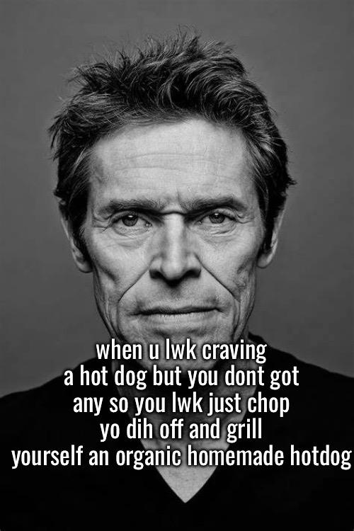 William Dafoe | when u lwk craving a hot dog but you dont got any so you lwk just chop yo dih off and grill yourself an organic homemade hotdog | image tagged in william dafoe | made w/ Imgflip meme maker