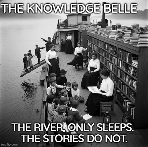 Boatschooling | THE KNOWLEDGE BELLE; THE RIVER, ONLY SLEEPS. 
THE STORIES DO NOT. | image tagged in librarians,eleanor finch,the knowledge belle,women,education,homeschool | made w/ Imgflip meme maker