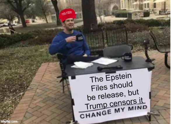 RELEASE THE RAW FILES, IDC WHO DOES IT BIDEN OR TRUMP DIDN'T AND IM PISSED | The Epstein Files should be release, but Trump censors it | image tagged in change my mind maga version | made w/ Imgflip meme maker