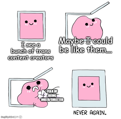 Pink Blob In the Box | Maybe I could be like them... I see a bunch of trans content creators; FEAR OF BEING DOXED/SWATTED | image tagged in pink blob in the box | made w/ Imgflip meme maker