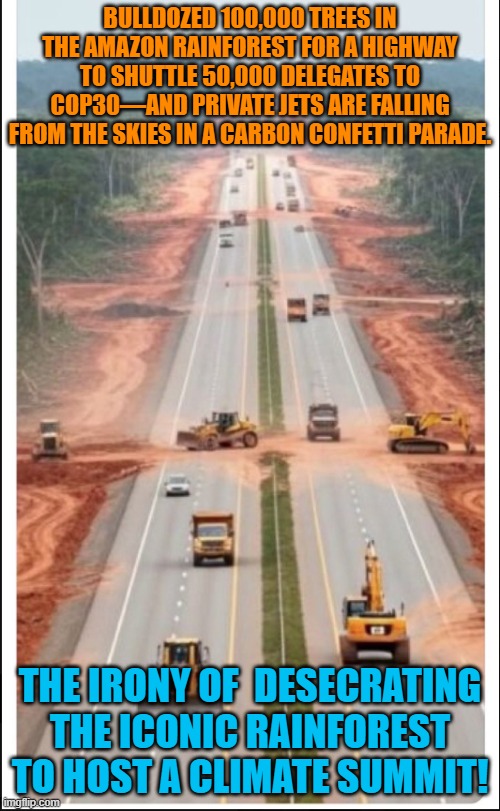 Desecrating iconic rainforest to host a climate summit | BULLDOZED 100,000 TREES IN THE AMAZON RAINFOREST FOR A HIGHWAY TO SHUTTLE 50,000 DELEGATES TO COP30—AND PRIVATE JETS ARE FALLING FROM THE SKIES IN A CARBON CONFETTI PARADE. THE IRONY OF  DESECRATING THE ICONIC RAINFOREST TO HOST A CLIMATE SUMMIT! | image tagged in bulldozed 100 000 trees in the amazon rainforest for a highway,climate change,amazon,rainforest,biodiversity,trees | made w/ Imgflip meme maker