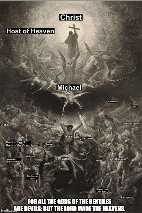 For all the gods of the Gentiles are devils: but the Lord made the heavens. | FOR ALL THE GODS OF THE GENTILES ARE DEVILS: BUT THE LORD MADE THE HEAVENS. | image tagged in the triumph of christianity over paganism by gustave dore,christianity,paganism,worship the lord,jesus christ | made w/ Imgflip meme maker