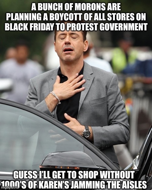 Relief | A BUNCH OF MORONS ARE PLANNING A BOYCOTT OF ALL STORES ON BLACK FRIDAY TO PROTEST GOVERNMENT; GUESS I’LL GET TO SHOP WITHOUT 1000’S OF KAREN’S JAMMING THE AISLES | image tagged in relief | made w/ Imgflip meme maker