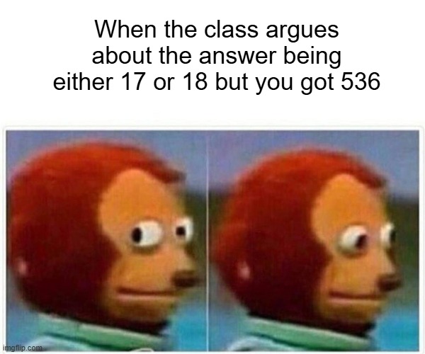Does anyone have any ideas? | When the class argues about the answer being either 17 or 18 but you got 536 | image tagged in memes,monkey puppet | made w/ Imgflip meme maker
