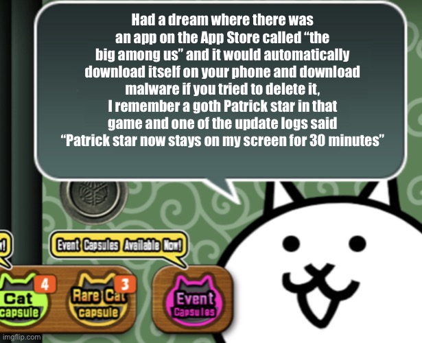 I’m starting to get brain damage :cry: | Had a dream where there was an app on the App Store called “the big among us” and it would automatically download itself on your phone and download malware if you tried to delete it, I remember a goth Patrick star in that game and one of the update logs said “Patrick star now stays on my screen for 30 minutes” | image tagged in the basic cat says something | made w/ Imgflip meme maker