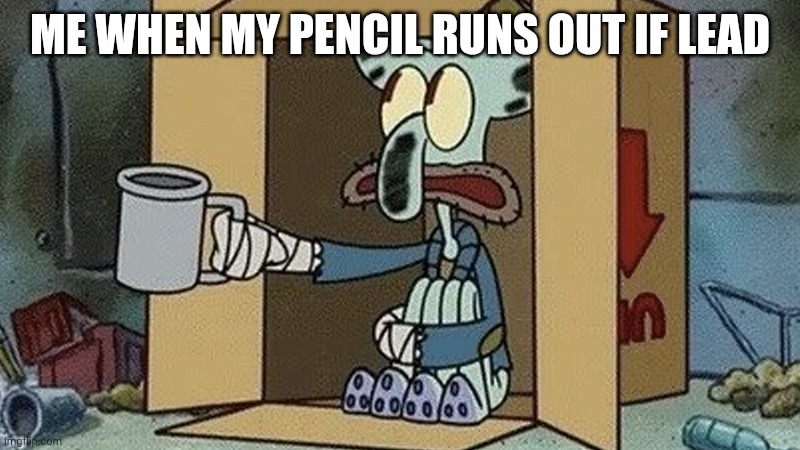 Squidward Spare Change | ME WHEN MY PENCIL RUNS OUT IF LEAD | image tagged in squidward spare change | made w/ Imgflip meme maker