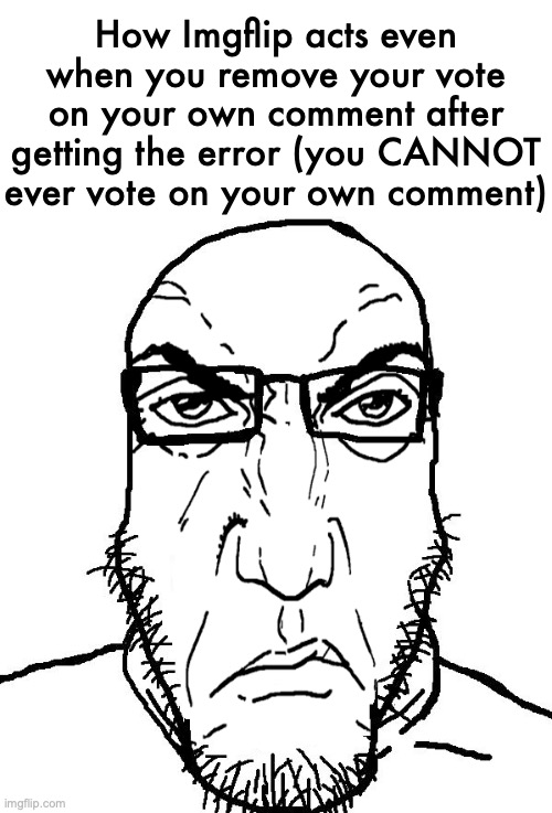 literally why would you make the popup happen a second time | How Imgflip acts even when you remove your vote on your own comment after getting the error (you CANNOT ever vote on your own comment) | image tagged in angry soyjak | made w/ Imgflip meme maker