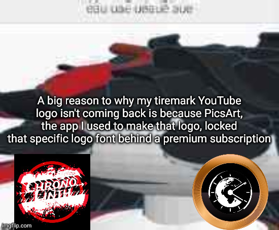 eau uae ueaue aue | A big reason to why my tiremark YouTube logo isn't coming back is because PicsArt, the app I used to make that logo, locked that specific logo font behind a premium subscription | image tagged in eau uae ueaue aue | made w/ Imgflip meme maker