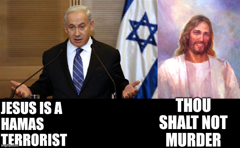 THOU
SHALT NOT
MURDER; JESUS IS A
HAMAS
TERRORIST | image tagged in benjamin netanyahu,memes,smiling jesus | made w/ Imgflip meme maker