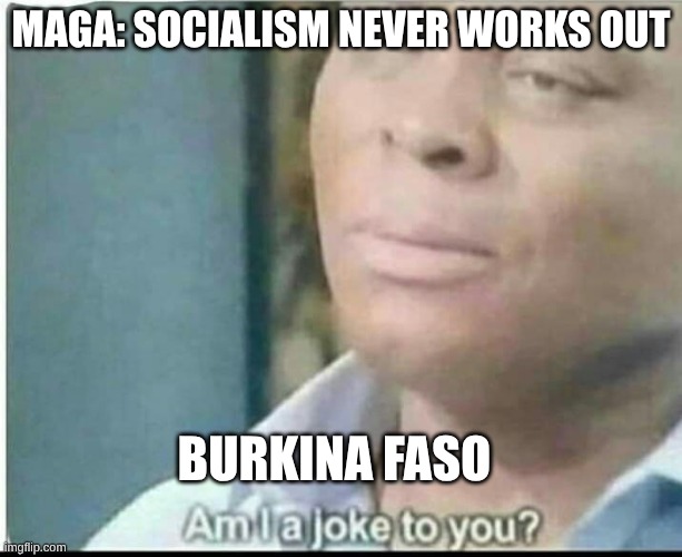 am i joke to you? | MAGA: SOCIALISM NEVER WORKS OUT; BURKINA FASO | image tagged in am i joke to you | made w/ Imgflip meme maker