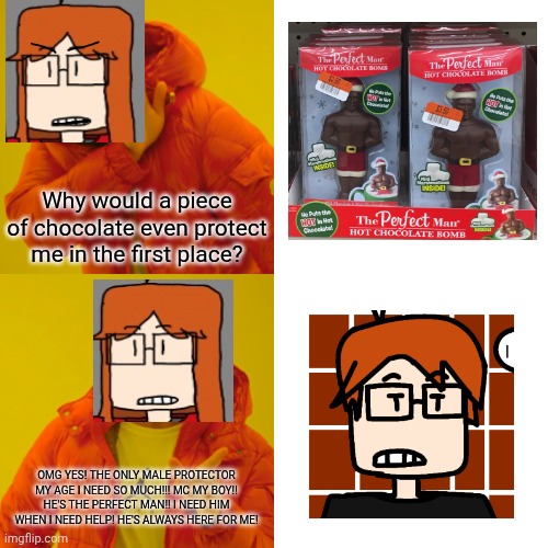 MC is the perfect man for CC. | Why would a piece of chocolate even protect me in the first place? OMG YES! THE ONLY MALE PROTECTOR MY AGE I NEED SO MUCH!!! MC MY BOY!! HE'S THE PERFECT MAN!! I NEED HIM WHEN I NEED HELP! HE'S ALWAYS HERE FOR ME! | image tagged in memes,drake hotline bling,mc,cc,perfect man,love | made w/ Imgflip meme maker