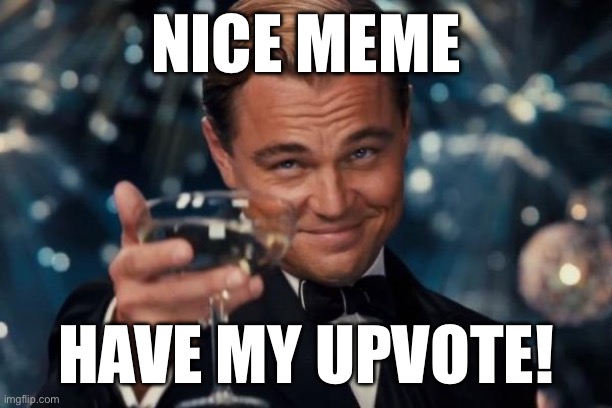 NICE MEME HAVE MY UPVOTE! | image tagged in memes,leonardo dicaprio cheers | made w/ Imgflip meme maker