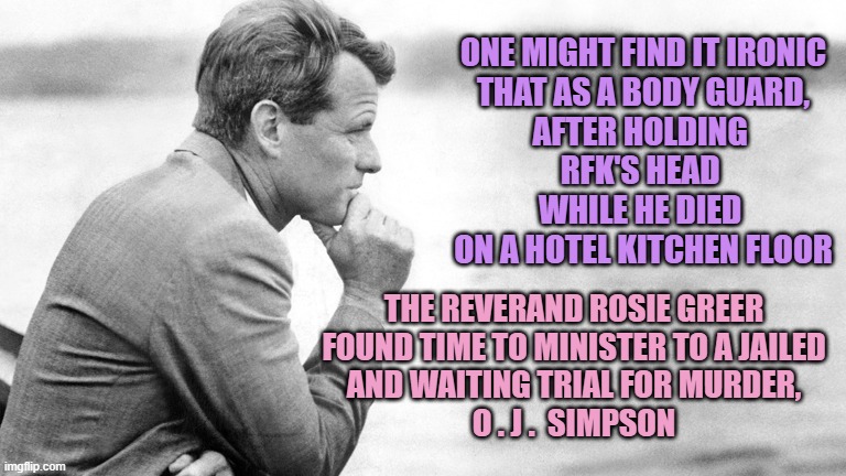 Robert Kennedy | ONE MIGHT FIND IT IRONIC
THAT AS A BODY GUARD,
AFTER HOLDING 
RFK'S HEAD 
WHILE HE DIED 
ON A HOTEL KITCHEN FLOOR THE REVERAND ROSIE GREER
F | image tagged in robert kennedy | made w/ Imgflip meme maker