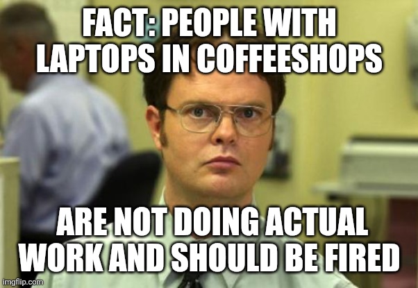 Laptop La La Land | FACT: PEOPLE WITH LAPTOPS IN COFFEESHOPS; ARE NOT DOING ACTUAL WORK AND SHOULD BE FIRED | image tagged in memes,dwight schrute,laptop | made w/ Imgflip meme maker