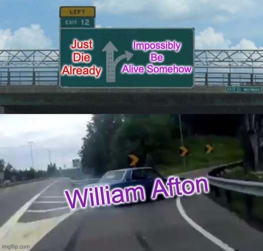 Left Exit 12 Off Ramp Meme | Impossibly Be Alive Somehow; Just Die Already; William Afton | image tagged in memes,left exit 12 off ramp | made w/ Imgflip meme maker