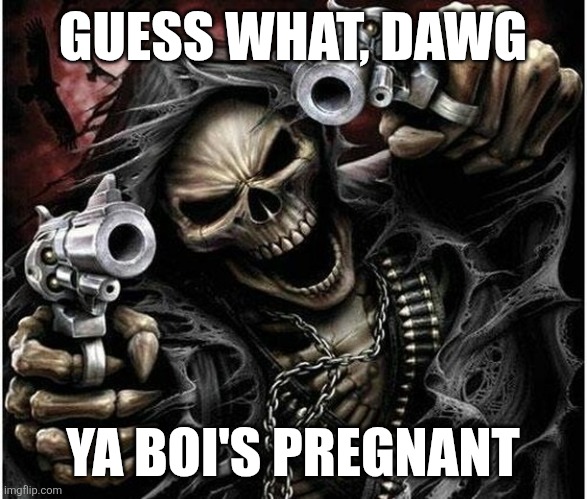 Badass Skeleton | GUESS WHAT, DAWG; YA BOI'S PREGNANT | image tagged in badass skeleton | made w/ Imgflip meme maker