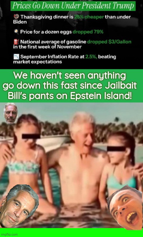 Faster than Jailbait Bill | We haven't seen anything go down this fast since Jailbait Bill's pants on Epstein Island! | image tagged in green screen,jailbait bill clinton,green background or whatever | made w/ Imgflip meme maker