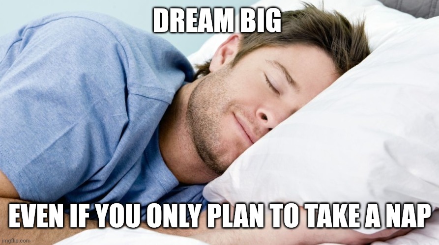 Dream Big | DREAM BIG; EVEN IF YOU ONLY PLAN TO TAKE A NAP | image tagged in how i sleep,funny memes | made w/ Imgflip meme maker