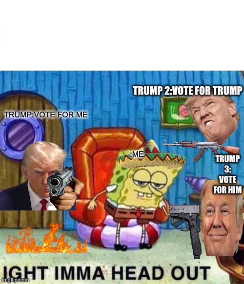 Vote for Trump be Like | TRUMP 2:VOTE FOR TRUMP; TRUMP:VOTE FOR ME; TRUMP 3: VOTE FOR HIM; :ME | image tagged in memes,spongebob ight imma head out | made w/ Imgflip meme maker