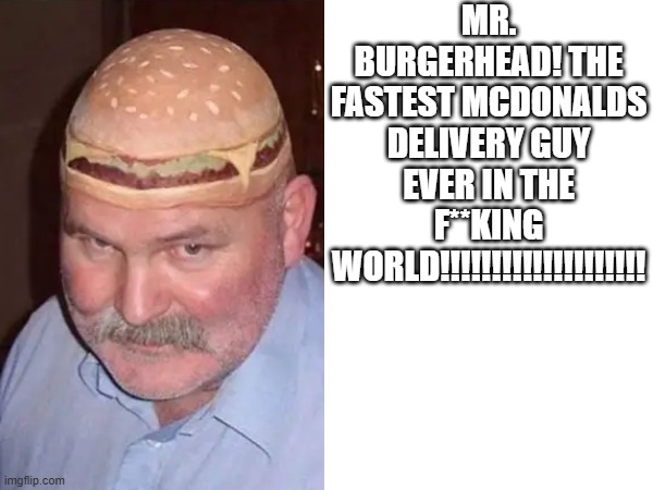 Mr. Burgerhead (mod note: this peak) | MR. BURGERHEAD! THE FASTEST MCDONALDS DELIVERY GUY EVER IN THE F**KING WORLD!!!!!!!!!!!!!!!!!!!! | image tagged in hamburger,cheeseburger,big mac,whopper,mcdonalds | made w/ Imgflip meme maker