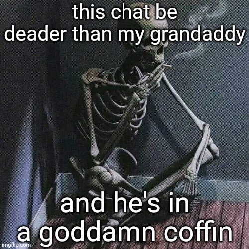 Skeleton smoke | this chat be deader than my grandaddy; and he's in a goddamn coffin | image tagged in skeleton smoke | made w/ Imgflip meme maker