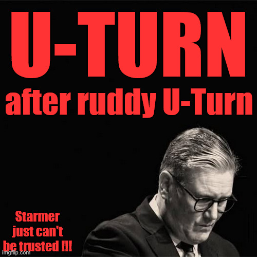 Starmer 'IS' Cap't U-Turn !!! - #SmashtheGangs | U-TURN; after ruddy U-Turn; Starmer just can't be trusted !!! #Immigration #Starmerout #Labour #KeirStarmer #labourisdead #nevervotelabour #Antisemitism #Savile #Paedo #Worboys #GroomingGangs #Paedophile #IllegalImmigration #Immigrants #Invasion #StarmerResign #strikes #DigitalID #ID 
Starmerout Labour Starmer Mandelson Rayner Blair KeirStarmer labourisdead Illegal Immigration Immigrants Invasion StarmerResign Island of strangers Lucy Connolly Two-Tier Justice Andy Burnham Hadush Kebatu Iranian immigrant | image tagged in starmerout labour starmer,illegal immigration immigrants invasion,starmerresign island of strangers,blair digital id,two-tier | made w/ Imgflip meme maker