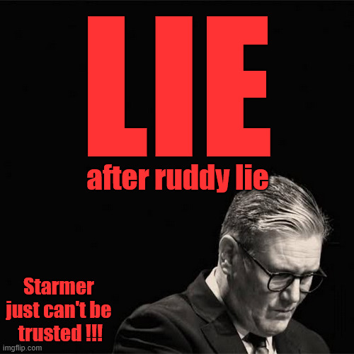 It's just one lie after another with Starmer - #Smashthe Gangs | LIE; after ruddy lie; Starmer 
just can't be 
trusted !!! #Immigration #Starmerout #Labour #KeirStarmer #labourisdead #nevervotelabour #Antisemitism #Savile #Paedo #Worboys #GroomingGangs #Paedophile #IllegalImmigration #Immigrants #Invasion #StarmerResign #strikes #DigitalID #ID 
Starmerout Labour Starmer Mandelson Rayner Blair KeirStarmer labourisdead Illegal Immigration Immigrants Invasion StarmerResign Island of strangers Lucy Connolly Two-Tier Justice Andy Burnham Hadush Kebatu Iranian immigrant | image tagged in starmerout labour starmer,illegal immigration immigrants invasion,starmerresign island of strangers,blair digital id ai,two-tier | made w/ Imgflip meme maker
