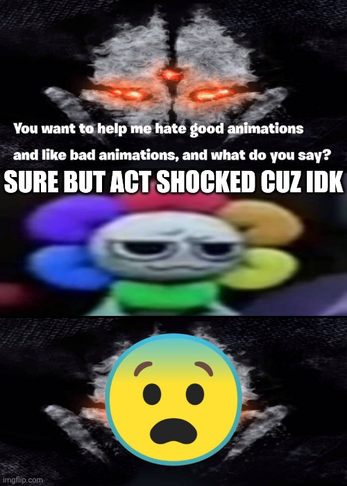 Me Ruining A Fill In Meme #364 | SURE BUT ACT SHOCKED CUZ IDK | image tagged in ruin this fill in meme 364 | made w/ Imgflip meme maker