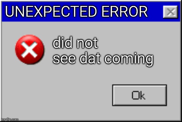 Windows Error Message | UNEXPECTED ERROR did not see dat coming | image tagged in windows error message | made w/ Imgflip meme maker
