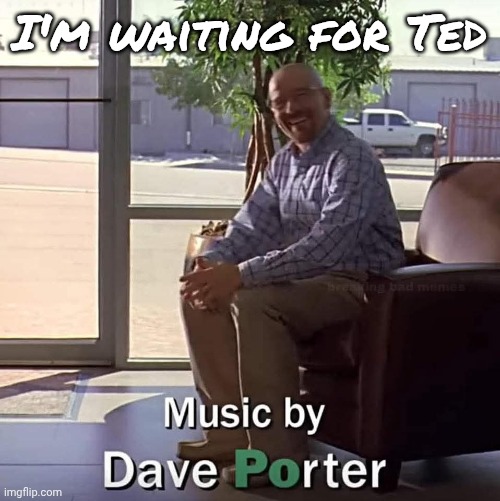 Waltuh | I'm waiting for Ted | image tagged in memez | made w/ Imgflip meme maker