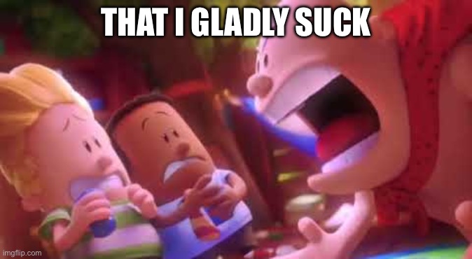 Captain Underpants Scream | THAT I GLADLY SUCK | image tagged in captain underpants scream | made w/ Imgflip meme maker