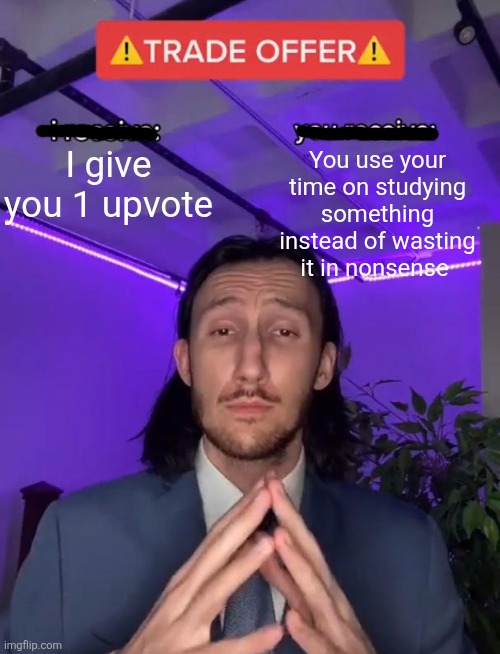 Trade Offer | I give you 1 upvote You use your time on studying something instead of wasting it in nonsense | image tagged in trade offer | made w/ Imgflip meme maker