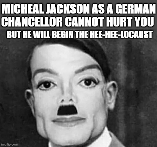Micheal Jacktler | MICHEAL JACKSON AS A GERMAN CHANCELLOR CANNOT HURT YOU; BUT HE WILL BEGIN THE HEE-HEE-LOCAUST | image tagged in dark humor,michael jackson,adolf hitler,not funny | made w/ Imgflip meme maker