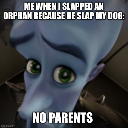 Megamind peeking | ME WHEN I SLAPPED AN ORPHAN BECAUSE HE SLAP MY DOG:; NO PARENTS | image tagged in megamind peeking | made w/ Imgflip meme maker