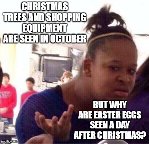 smh. | CHRISTMAS TREES AND SHOPPING EQUIPMENT ARE SEEN IN OCTOBER; BUT WHY ARE EASTER EGGS SEEN A DAY AFTER CHRISTMAS? | image tagged in wut | made w/ Imgflip meme maker