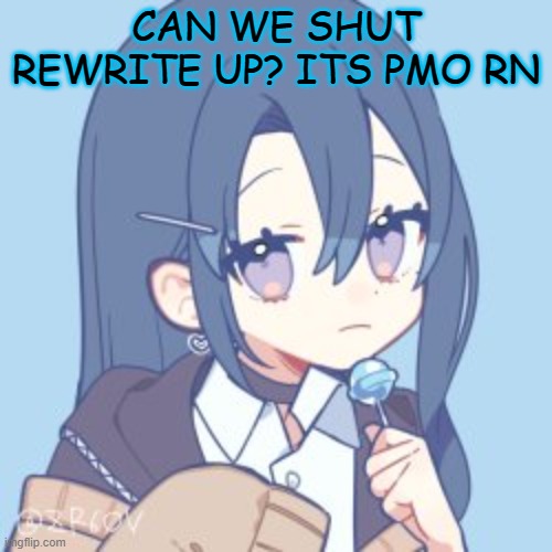 CAN WE SHUT REWRITE UP? ITS PMO RN | made w/ Imgflip meme maker