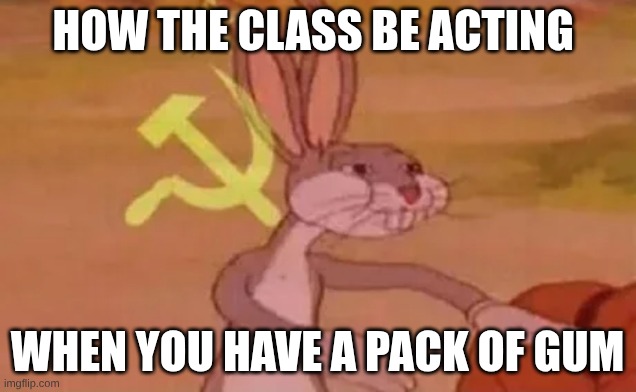 Bugs bunny communist | HOW THE CLASS BE ACTING; WHEN YOU HAVE A PACK OF GUM | image tagged in bugs bunny communist | made w/ Imgflip meme maker