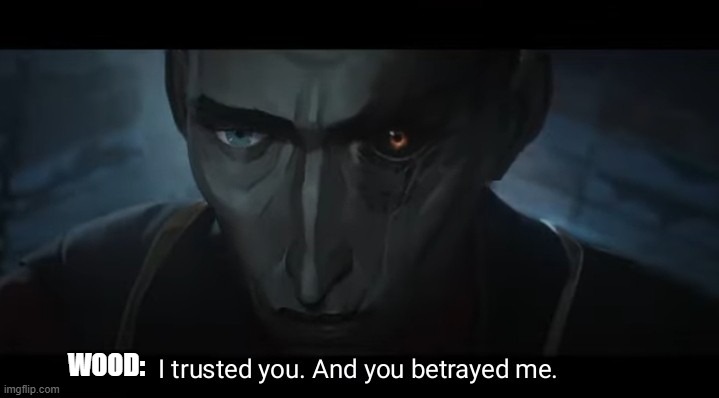 WOOD: | image tagged in i trusted you and you betrayed me | made w/ Imgflip meme maker