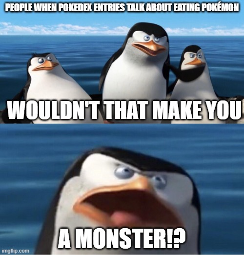 Pokedex | PEOPLE WHEN POKEDEX ENTRIES TALK ABOUT EATING POKÉMON; WOULDN'T THAT MAKE YOU; A MONSTER!? | image tagged in wouldn't that make you | made w/ Imgflip meme maker