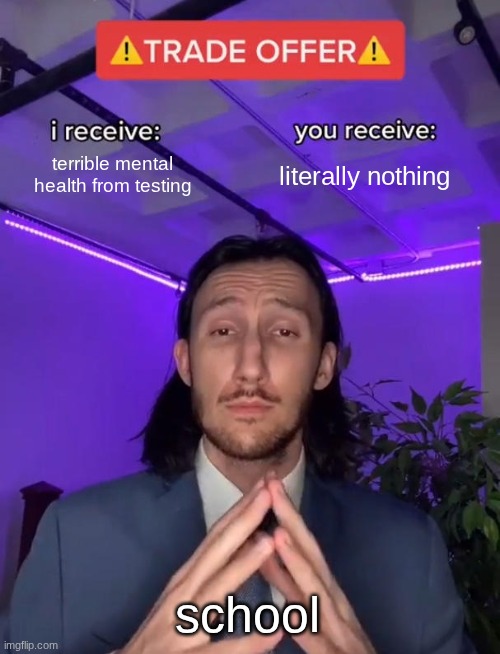 ScHoOlS bE lIkE | terrible mental health from testing; literally nothing; school | image tagged in trade offer | made w/ Imgflip meme maker