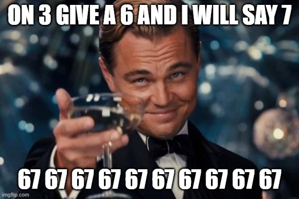 Leonardo Dicaprio Cheers Meme | ON 3 GIVE A 6 AND I WILL SAY 7; 67 67 67 67 67 67 67 67 67 67 | image tagged in memes,leonardo dicaprio cheers | made w/ Imgflip meme maker