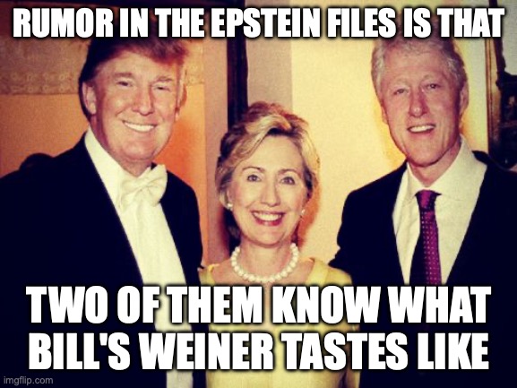 Consenting adults are okay though. | RUMOR IN THE EPSTEIN FILES IS THAT; TWO OF THEM KNOW WHAT BILL'S WEINER TASTES LIKE | image tagged in clinton trump,jeffrey epstein,hotdog,oral sex,consent | made w/ Imgflip meme maker
