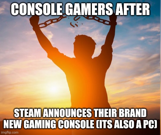 Steam Machine hits harder as a console gamer | CONSOLE GAMERS AFTER; STEAM ANNOUNCES THEIR BRAND NEW GAMING CONSOLE (ITS ALSO A PC) | image tagged in guy breaking chains | made w/ Imgflip meme maker